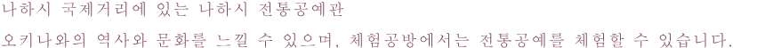 나하시 국제거리에 있는 나하시 전통공예관
오키나와의 역사와 문화를 느낄 수 있으며, 체험공방에서는 전통공예를 체험할 수 있습니다.